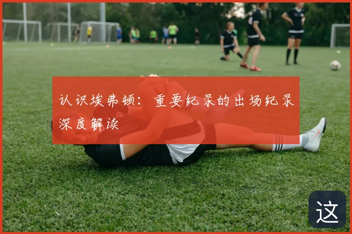 认识埃弗顿:重要纪录的出场纪录深度解读