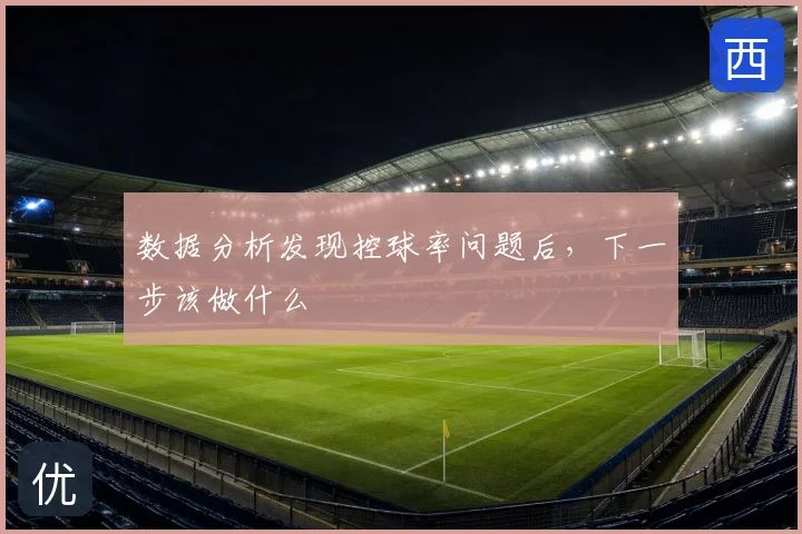 数据分析发现控球率问题后,下一步该做什么