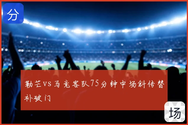 勒芒vs马竞客队75分钟中场斜传替补破门