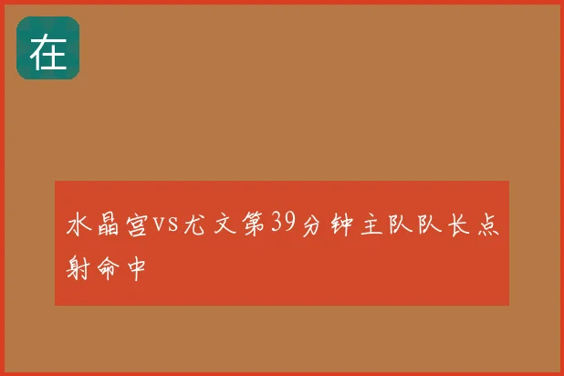 水晶宫vs尤文第39分钟主队队长点射命中